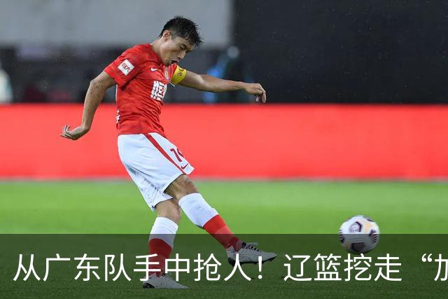 从广东队手中抢人！辽篮挖走“加强版杜润旺”，杜锋痛失锋线新星